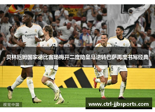 贝林厄姆国家德比客场梅开二度助皇马逆转巴萨再度书写经典